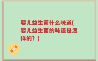 婴儿益生菌什么味道(婴儿益生菌的味道是怎样的？)