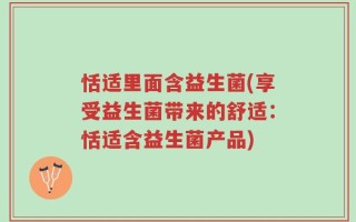 恬适里面含益生菌(享受益生菌带来的舒适：恬适含益生菌产品)