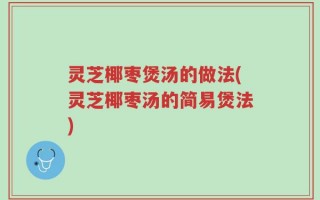 灵芝椰枣煲汤的做法(灵芝椰枣汤的简易煲法)