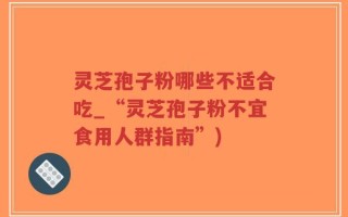 灵芝孢子粉哪些不适合吃_“灵芝孢子粉不宜食用人群指南”)