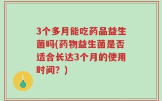 3个多月能吃药品益生菌吗(药物益生菌是否适合长达3个月的使用时间？)