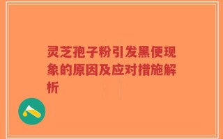 灵芝孢子粉引发黑便现象的原因及应对措施解析