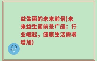 益生菌的未来前景(未来益生菌前景广阔：行业崛起，健康生活需求增加)