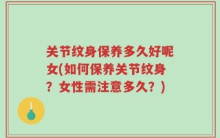 关节纹身保养多久好呢女(如何保养关节纹身？女性需注意多久？)
