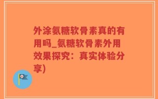 外涂氨糖软骨素真的有用吗_氨糖软骨素外用效果探究：真实体验分享)