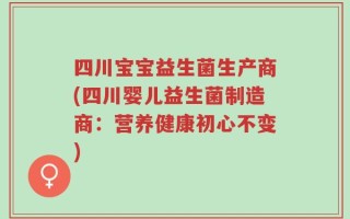 四川宝宝益生菌生产商(四川婴儿益生菌制造商：营养健康初心不变)