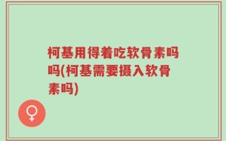 柯基用得着吃软骨素吗吗(柯基需要摄入软骨素吗)