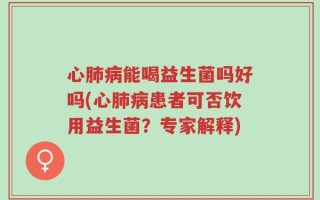 心肺病能喝益生菌吗好吗(心肺病患者可否饮用益生菌？专家解释)