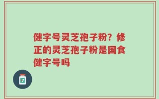 健字号灵芝孢子粉？修正的灵芝孢子粉是国食健字号吗