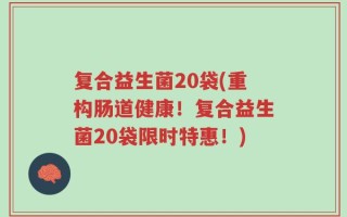 复合益生菌20袋(重构肠道健康！复合益生菌20袋限时特惠！)