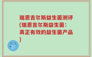 瑞恩吉尔斯益生菌测评(瑞恩吉尔斯益生菌：真正有效的益生菌产品)