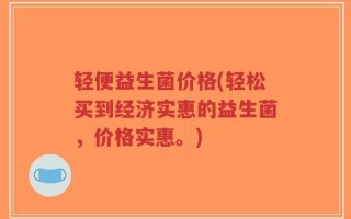 轻便益生菌价格(轻松买到经济实惠的益生菌，价格实惠。)
