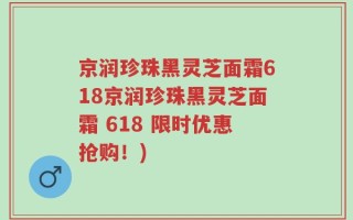 京润珍珠黑灵芝面霜618京润珍珠黑灵芝面霜 618 限时优惠抢购！)