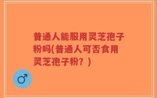 普通人能服用灵芝孢子粉吗(普通人可否食用灵芝孢子粉？)