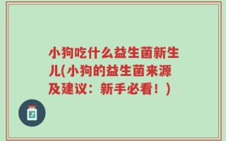 小狗吃什么益生菌新生儿(小狗的益生菌来源及建议：新手必看！)