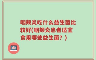 咽颊炎吃什么益生菌比较好(咽颊炎患者适宜食用哪些益生菌？)