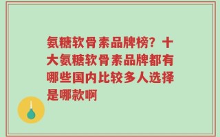 氨糖软骨素品牌榜？十大氨糖软骨素品牌都有哪些国内比较多人选择是哪款啊