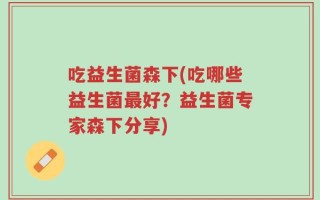 吃益生菌森下(吃哪些益生菌最好？益生菌专家森下分享)