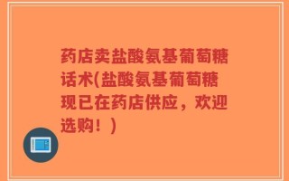 药店卖盐酸氨基葡萄糖话术(盐酸氨基葡萄糖现已在药店供应，欢迎选购！)