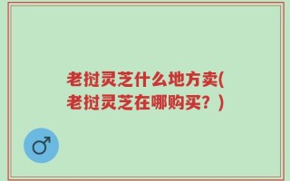 老挝灵芝什么地方卖(老挝灵芝在哪购买？)