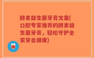 酵素益生菌牙膏文案(口腔专家推荐的酵素益生菌牙膏，轻松守护全家牙齿健康)