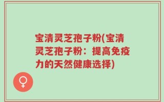 宝清灵芝孢子粉(宝清灵芝孢子粉：提高免疫力的天然健康选择)