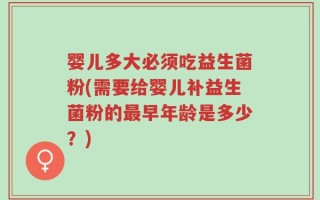 婴儿多大必须吃益生菌粉(需要给婴儿补益生菌粉的最早年龄是多少？)