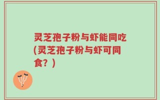 灵芝孢子粉与虾能同吃(灵芝孢子粉与虾可同食？)