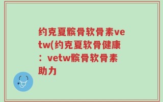 约克夏髌骨软骨素vetw(约克夏软骨健康：vetw髌骨软骨素助力
