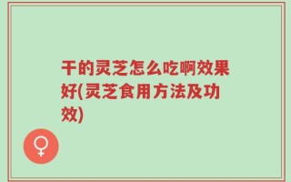 干的灵芝怎么吃啊效果好(灵芝食用方法及功效)