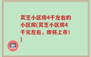灵芝小区房4千左右的小区房(灵芝小区房4千元左右，即将上市！)