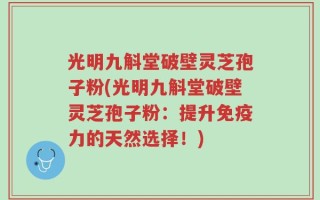 光明九斛堂破壁灵芝孢子粉(光明九斛堂破壁灵芝孢子粉：提升免疫力的天然选择！)