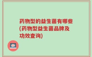 药物型的益生菌有哪些(药物型益生菌品牌及功效查询)