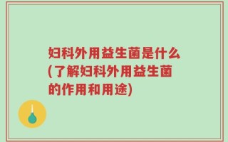妇科外用益生菌是什么(了解妇科外用益生菌的作用和用途)