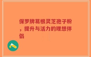 保罗牌葛根灵芝孢子粉，提升与活力的理想伴侣