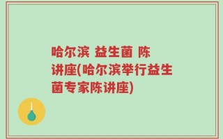哈尔滨 益生菌 陈 讲座(哈尔滨举行益生菌专家陈讲座)