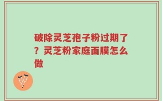 破除灵芝孢子粉过期了？灵芝粉家庭面膜怎么做