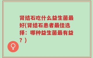 肾结石吃什么益生菌最好(肾结石患者最佳选择：哪种益生菌最有益？)
