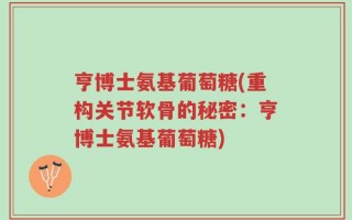 亨博士氨基葡萄糖(重构关节软骨的秘密：亨博士氨基葡萄糖)