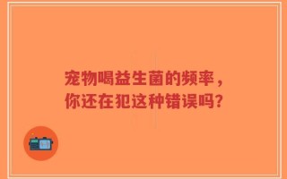 宠物喝益生菌的频率，你还在犯这种错误吗？
