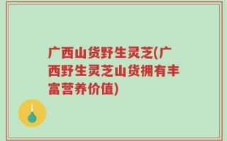 广西山货野生灵芝(广西野生灵芝山货拥有丰富营养价值)