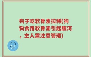 狗子吃软骨素拉稀(狗狗食用软骨素引起腹泻，主人需注意管理)