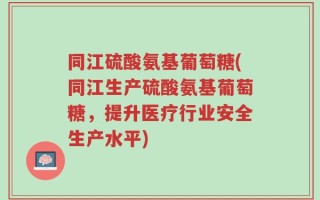 同江硫酸氨基葡萄糖(同江生产硫酸氨基葡萄糖，提升医疗行业安全生产水平)