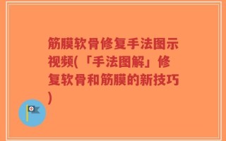 筋膜软骨修复手法图示视频(「手法图解」修复软骨和筋膜的新技巧)