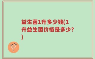 益生菌1升多少钱(1升益生菌价格是多少？)