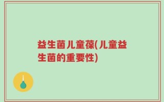 益生菌儿童葆(儿童益生菌的重要性)