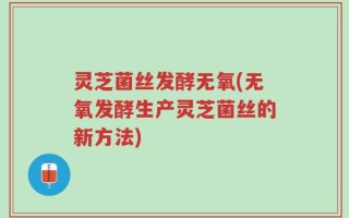 灵芝菌丝发酵无氧(无氧发酵生产灵芝菌丝的新方法)