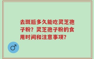 去斑后多久能吃灵芝孢子粉？灵芝孢子粉的食用时间和注意事项？