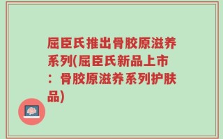 屈臣氏推出骨胶原滋养系列(屈臣氏新品上市：骨胶原滋养系列护肤品)