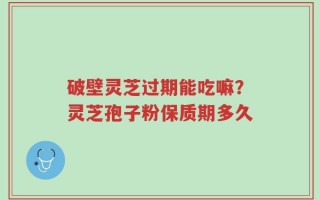破壁灵芝过期能吃嘛？灵芝孢子粉保质期多久